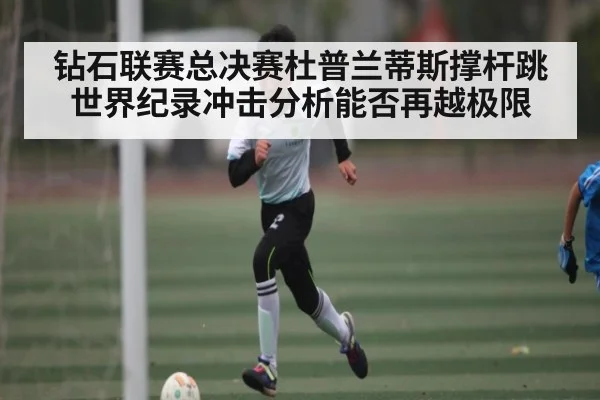 钻石联赛总决赛杜普兰蒂斯撑杆跳世界纪录冲击分析能否再越极限